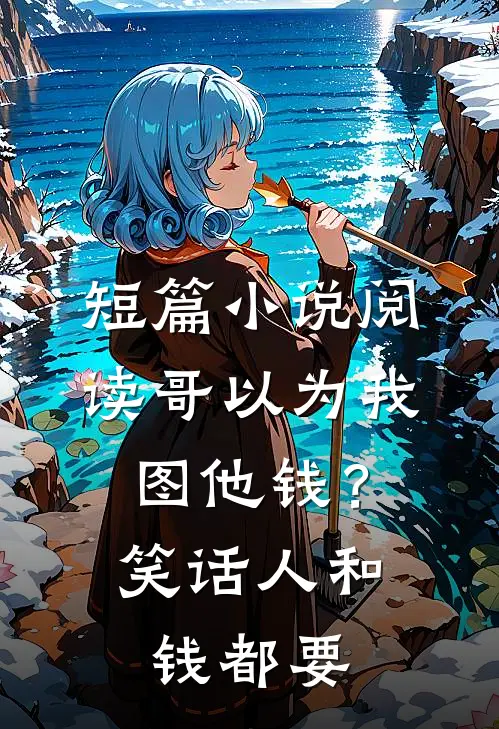 短篇小说阅读哥以为我图他钱？笑话，人和钱都要