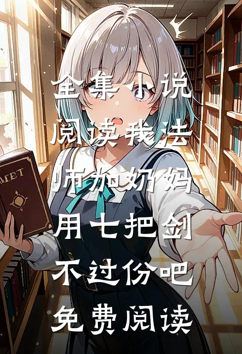 全集小说阅读我法师加奶妈,用七把剑不过份吧免费阅读