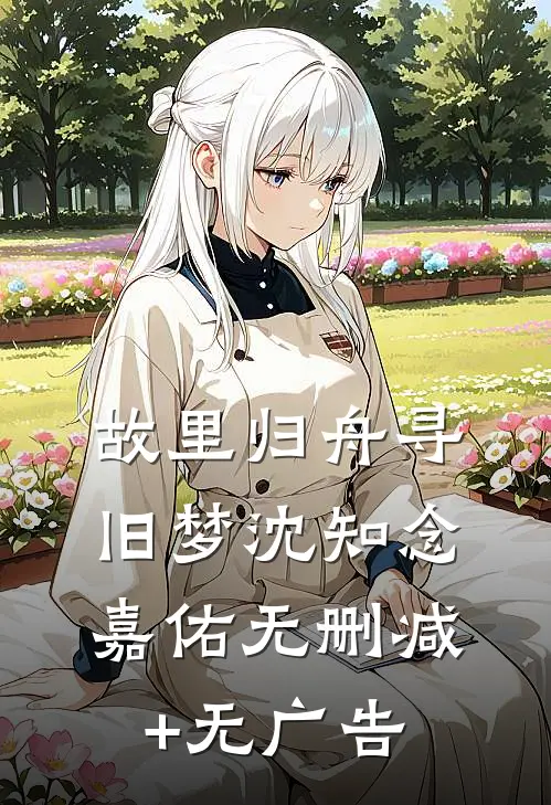 故里归舟寻旧梦沈知念嘉佑无删减+无广告