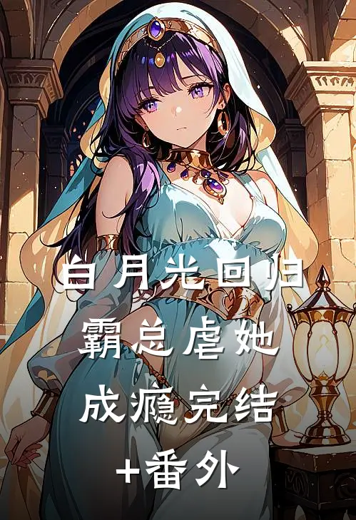白月光回归，霸总虐她成瘾完结+番外