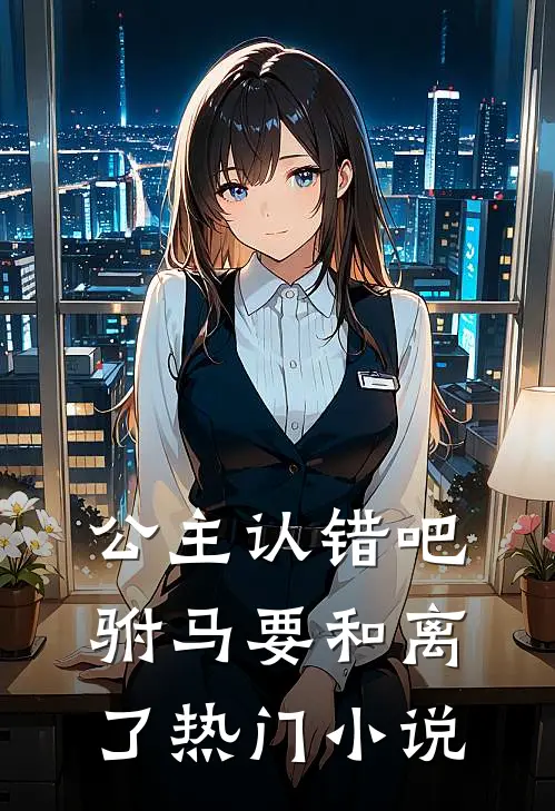 公主认错吧，驸马要和离了热门小说