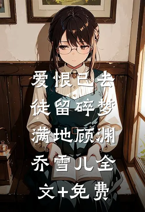 爱恨已去，徒留碎梦满地顾渊乔雪儿全文+免费