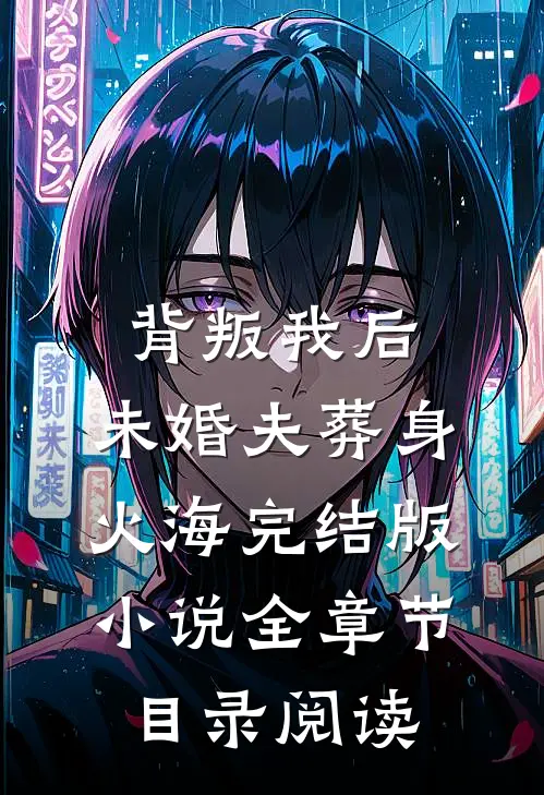 背叛我后，未婚夫葬身火海完结版小说全章节目录阅读