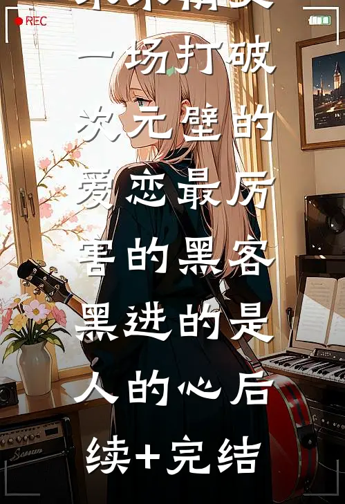 未来情史：一场打破次元壁的爱恋-最厉害的黑客，黑进的是人的心后续+完结