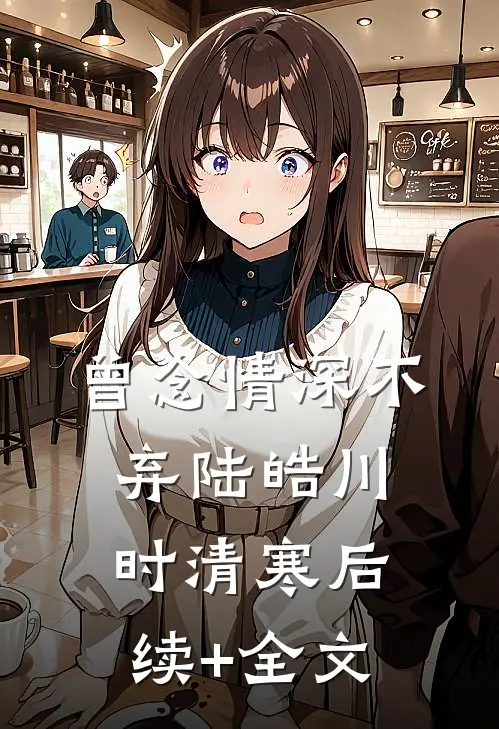 曾念情深不弃陆皓川时清寒后续+全文