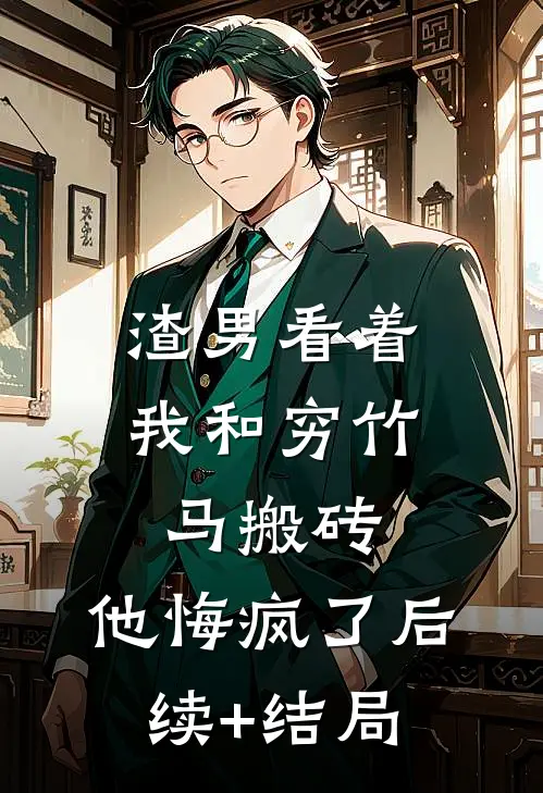 渣男看着我和穷竹马搬砖，他悔疯了后续+结局