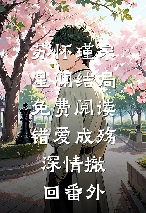 苏怀瑾宋星澜结局免费阅读错爱成殇，深情撤回番外