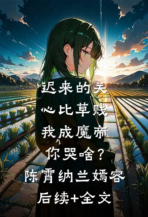 迟来的关心比草贱，我成魔帝你哭啥？陈霄纳兰嫣容后续+全文