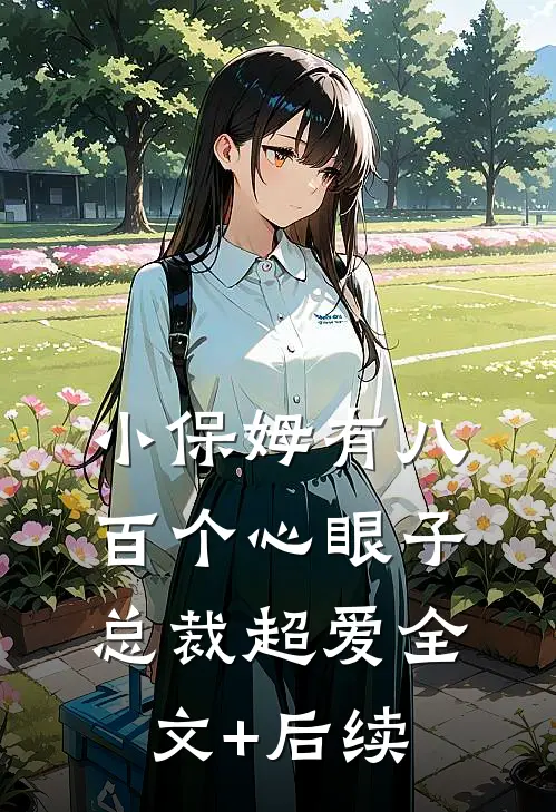 小保姆有八百个心眼子，总裁超爱全文+后续