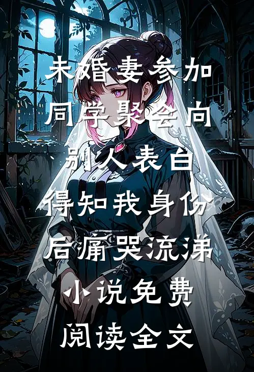 未婚妻参加同学聚会向别人表白，得知我身份后痛哭流涕小说免费阅读全文