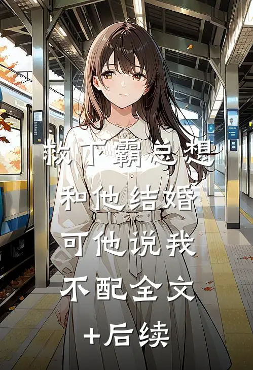 救下霸总想和他结婚，可他说我不配全文+后续