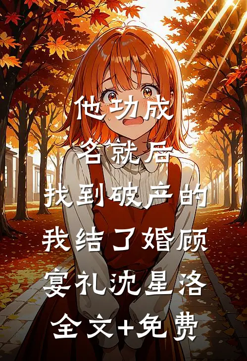 他功成名就后，找到破产的我结了婚顾宴礼沈星洛全文+免费
