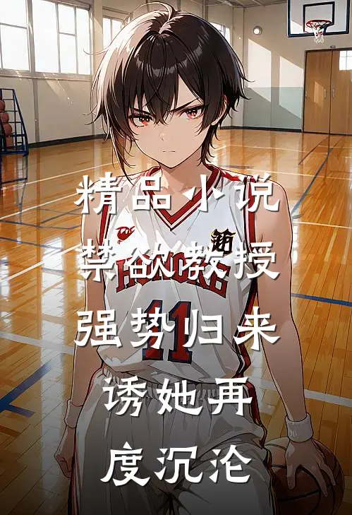 精品小说禁欲教授强势归来，诱她再度沉沦