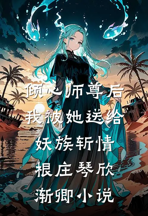 倾心师尊后，我被她送给妖族斩情根庄琴欣渐卿小说