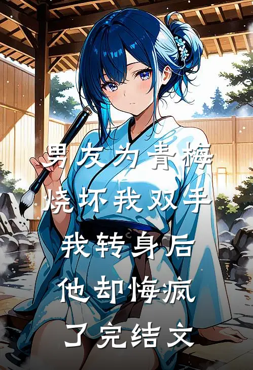 男友为青梅烧坏我双手，我转身后他却悔疯了完结文