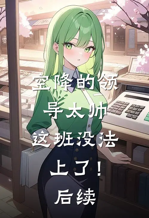 空降的领导太帅，这班没法上了！后续