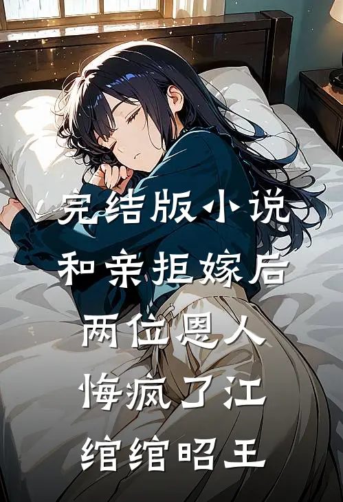 完结版小说和亲拒嫁后，两位恩人悔疯了江绾绾昭王