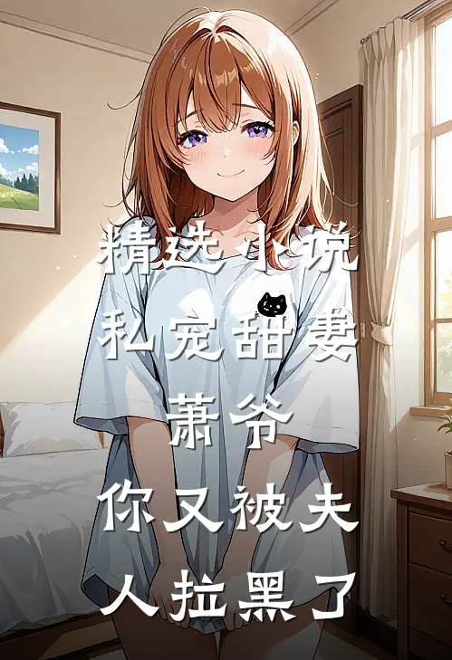 精选小说私宠甜妻：萧爷，你又被夫人拉黑了