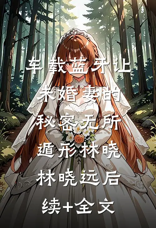 车载蓝牙让未婚妻的秘密无所遁形林晓林晓远后续+全文