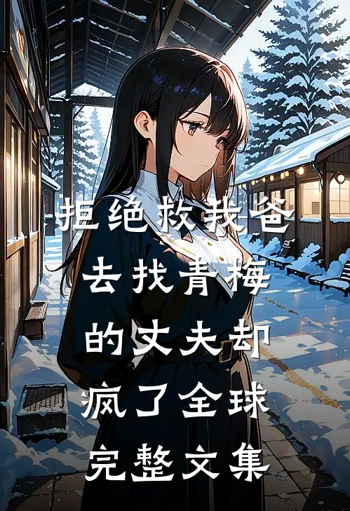 拒绝救我爸，去找青梅的丈夫却疯了全球完整文集