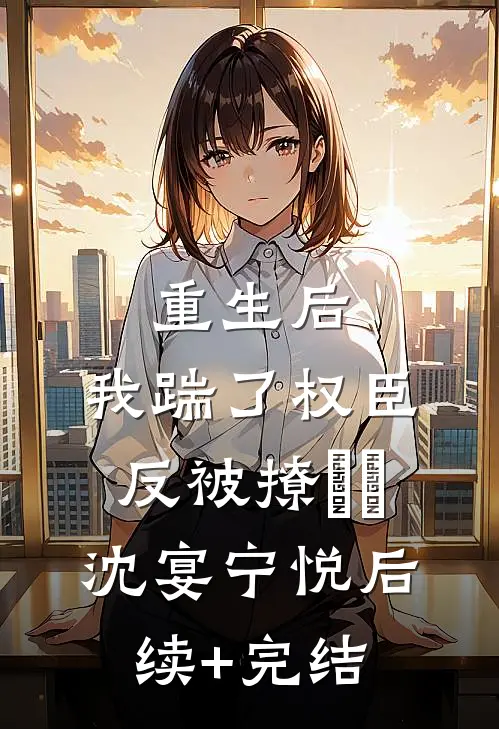 重生后，我踹了权臣反被撩​​沈宴宁悦后续+完结
