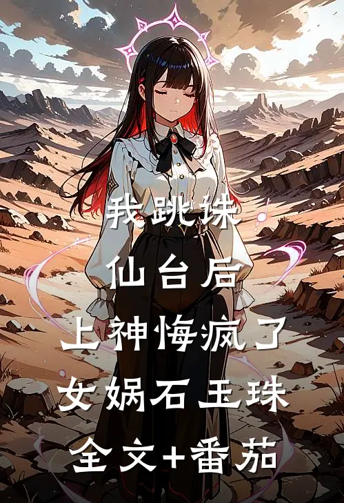 我跳诛仙台后，上神悔疯了女娲石玉珠全文+番茄
