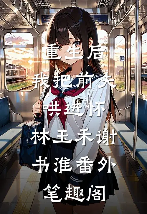 重生后，我把前夫哄进怀：林玉禾谢书淮番外笔趣阁