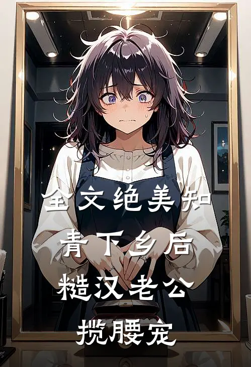 全文绝美知青下乡后，糙汉老公揽腰宠