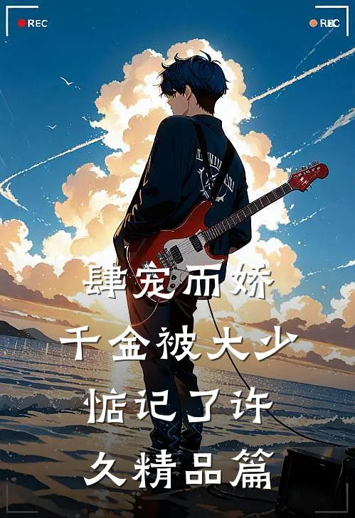 肆宠而娇，千金被大少惦记了许久精品篇