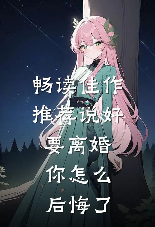 畅读佳作推荐说好要离婚，你怎么后悔了