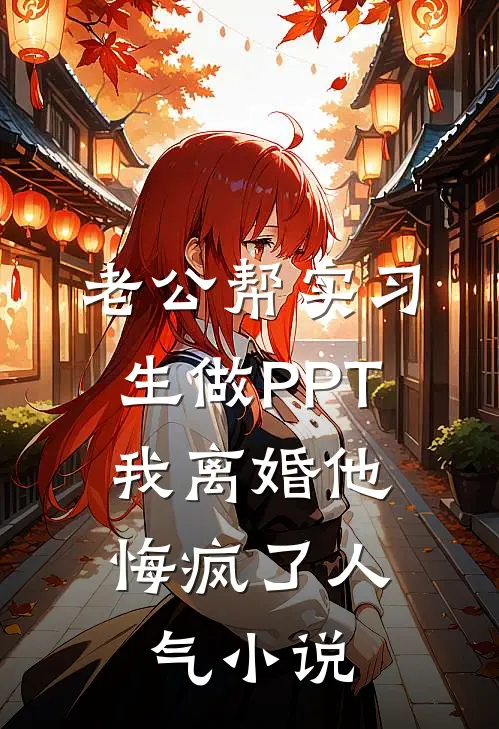 老公帮实习生做PPT，我离婚他悔疯了人气小说