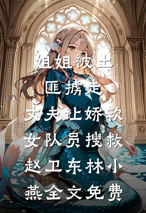 姐姐被土匪掳走，丈夫让娇软女队员搜救赵卫东林小燕全文免费