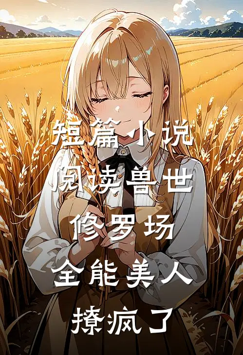 短篇小说阅读兽世修罗场：全能美人撩疯了