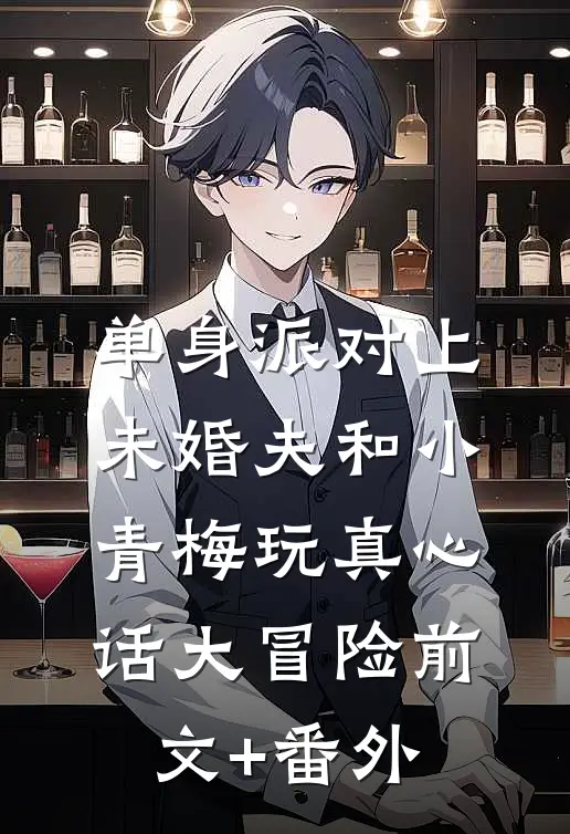 单身派对上，未婚夫和小青梅玩真心话大冒险前文+番外