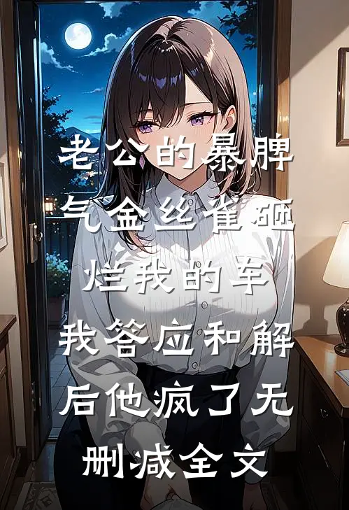 老公的暴脾气金丝雀砸烂我的车，我答应和解后他疯了无删减全文