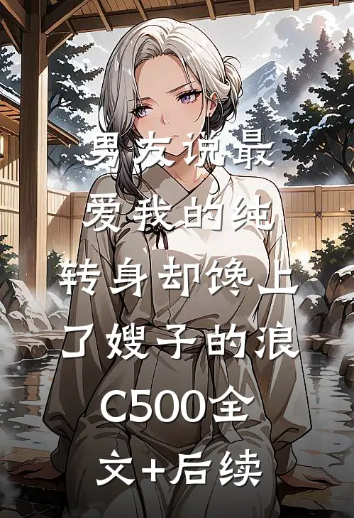 男友说最爱我的纯，转身却馋上了嫂子的浪C500全文+后续
