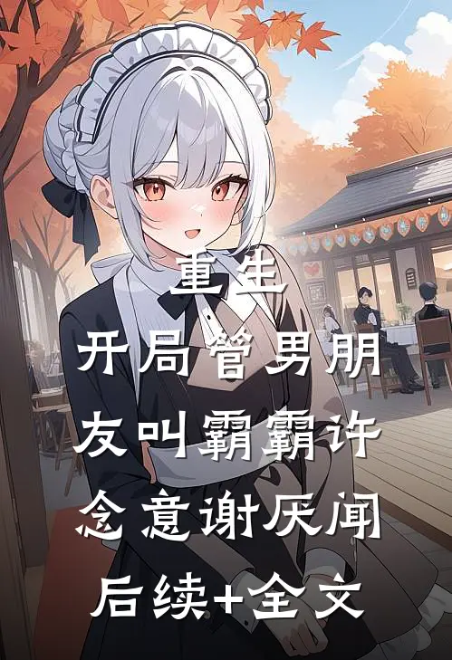 重生：开局管男朋友叫霸霸许念意谢厌闻后续+全文