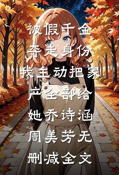 被假千金夺走身份，我主动把家产全部给她乔诗涵周美芳无删减全文