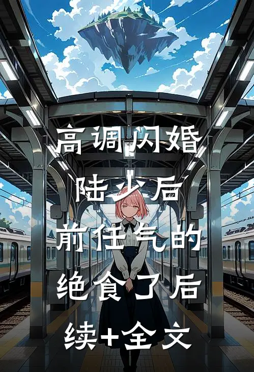 高调闪婚陆少后，前任气的绝食了后续+全文