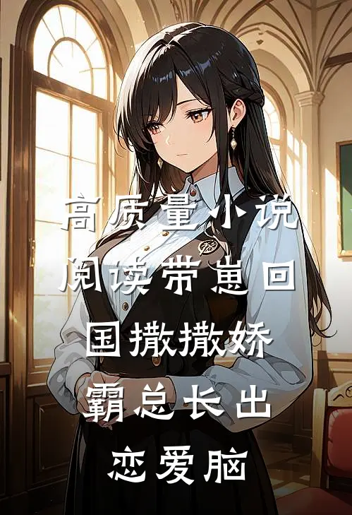 高质量小说阅读带崽回国撒撒娇，霸总长出恋爱脑