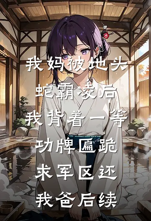 我妈被地头蛇霸凌后，我背着一等功牌匾跪求军区还我爸后续