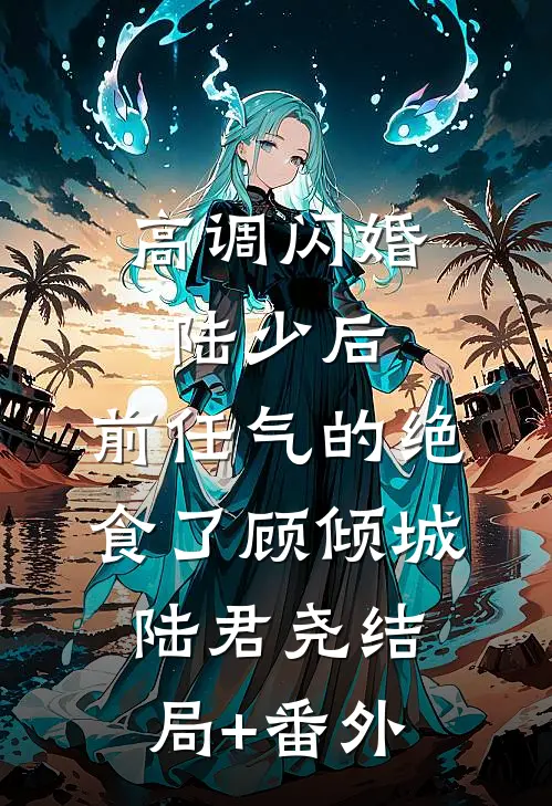 高调闪婚陆少后，前任气的绝食了顾倾城陆君尧结局+番外
