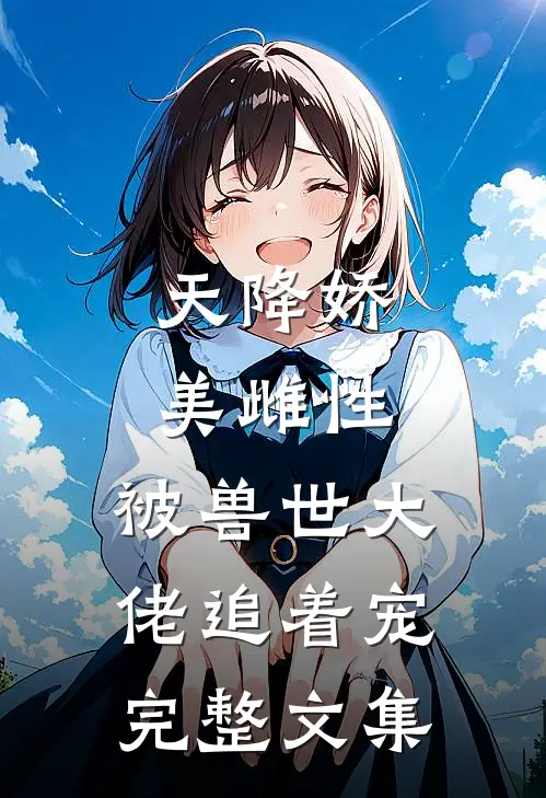 天降娇美雌性，被兽世大佬追着宠完整文集