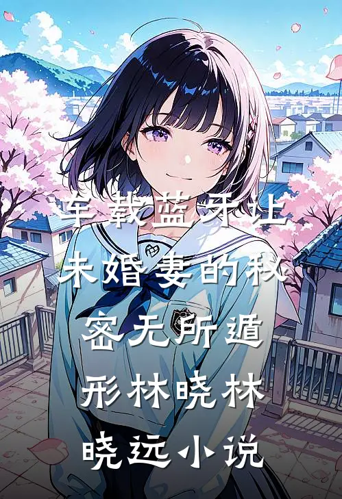 车载蓝牙让未婚妻的秘密无所遁形林晓林晓远小说