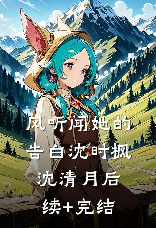风听闻她的告白沈时枫沈清月后续+完结