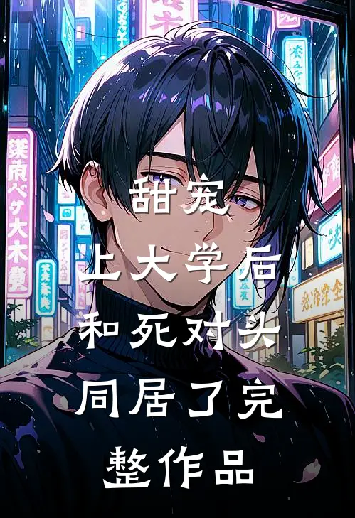 甜宠：上大学后，和死对头同居了完整作品