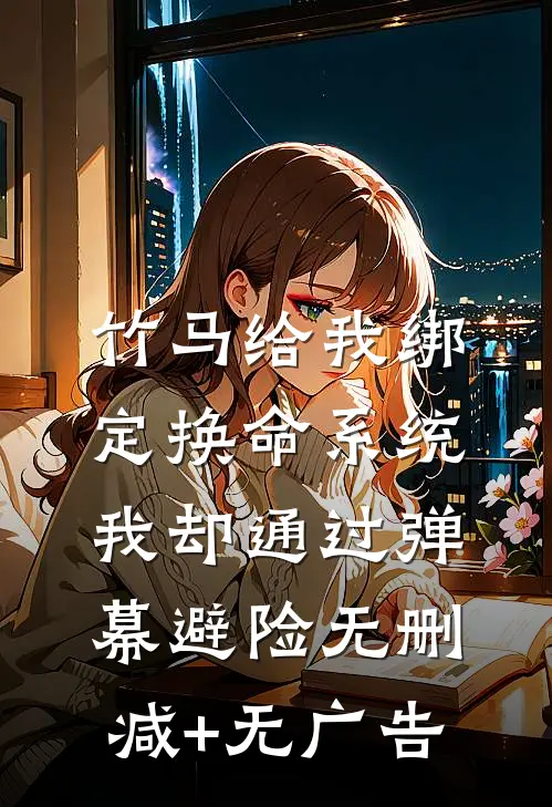 竹马给我绑定换命系统，我却通过弹幕避险无删减+无广告
