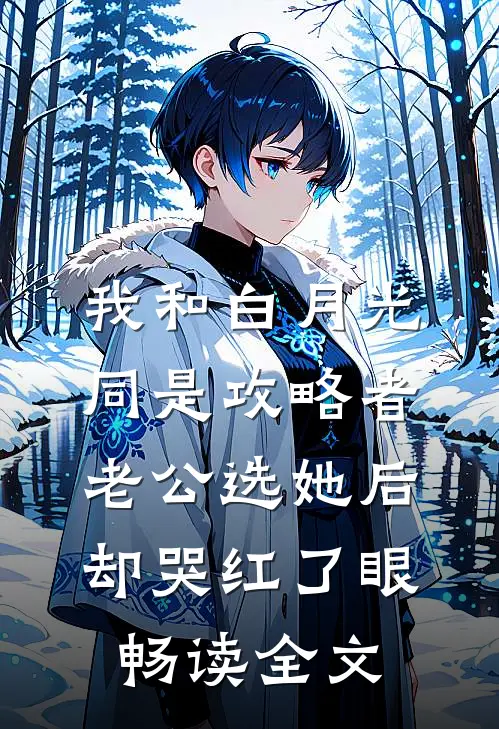 我和白月光同是攻略者，老公选她后却哭红了眼畅读全文