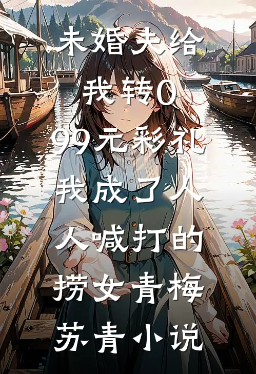 未婚夫给我转0.99元彩礼，我成了人人喊打的捞女青梅苏青小说