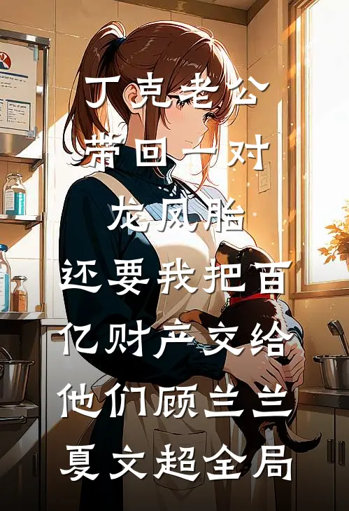 丁克老公带回一对龙凤胎，还要我把百亿财产交给他们顾兰兰夏文超全局